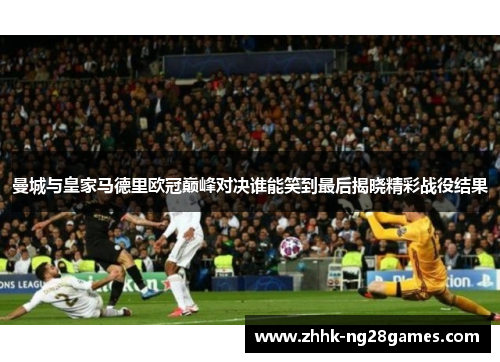 曼城与皇家马德里欧冠巅峰对决谁能笑到最后揭晓精彩战役结果