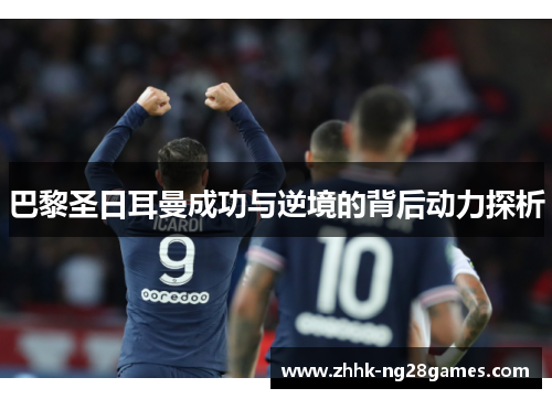 巴黎圣日耳曼成功与逆境的背后动力探析
