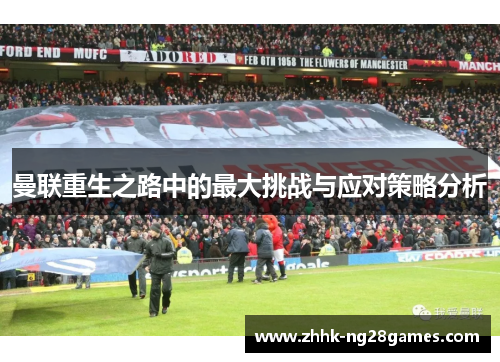 曼联重生之路中的最大挑战与应对策略分析 曼联重生之路中的最大挑战与应对策略分析