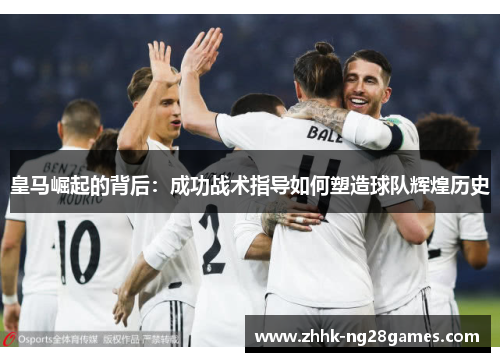 皇马崛起的背后：成功战术指导如何塑造球队辉煌历史