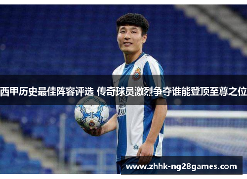 西甲历史最佳阵容评选 传奇球员激烈争夺谁能登顶至尊之位
