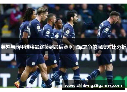 英超与西甲谁将最终笑到最后赛季冠军之争的深度对比分析
