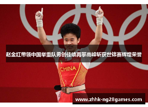 赵金红带领中国举重队勇创佳绩再攀高峰斩获世锦赛辉煌荣誉