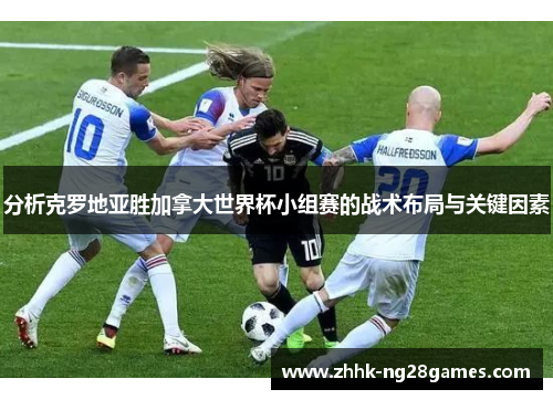 分析克罗地亚胜加拿大世界杯小组赛的战术布局与关键因素