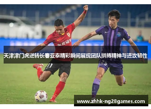 天津津门虎逆转长春亚泰精彩瞬间展现团队拼搏精神与进攻韧性