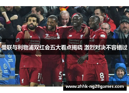曼联与利物浦双红会五大看点揭晓 激烈对决不容错过