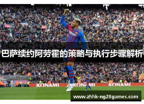 巴萨续约阿劳霍的策略与执行步骤解析