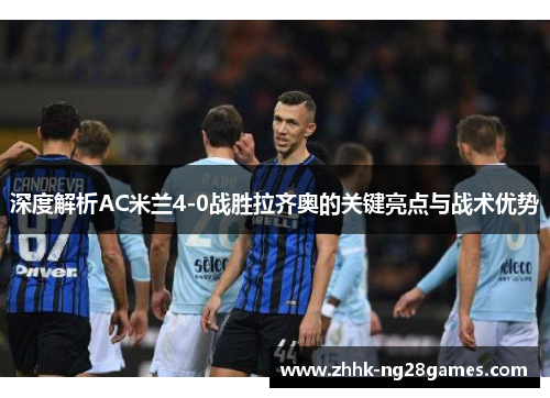 深度解析AC米兰4-0战胜拉齐奥的关键亮点与战术优势