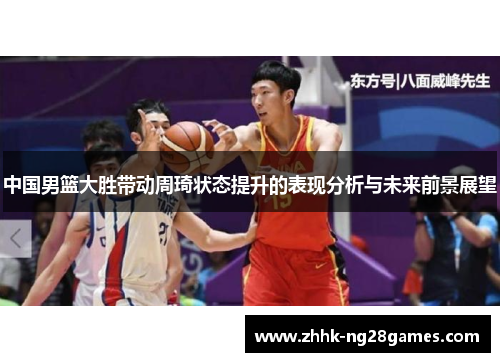 中国男篮大胜带动周琦状态提升的表现分析与未来前景展望