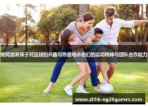 如何激发孩子对足球的兴趣与热爱培养他们的运动精神与团队合作能力