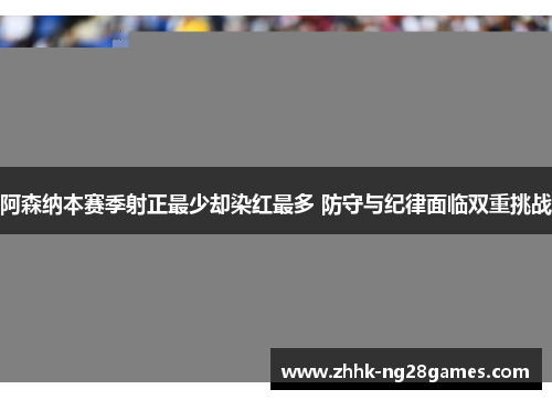阿森纳本赛季射正最少却染红最多 防守与纪律面临双重挑战