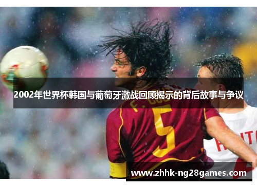 2002年世界杯韩国与葡萄牙激战回顾揭示的背后故事与争议