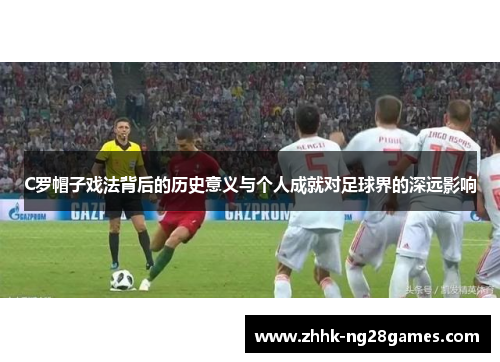 C罗帽子戏法背后的历史意义与个人成就对足球界的深远影响
