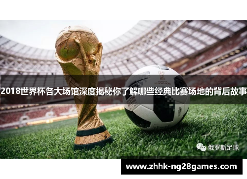 2018世界杯各大场馆深度揭秘你了解哪些经典比赛场地的背后故事