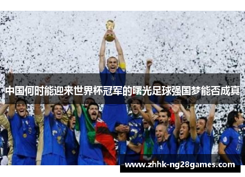 中国何时能迎来世界杯冠军的曙光足球强国梦能否成真
