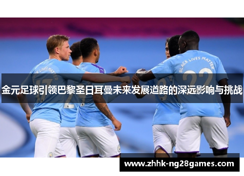 金元足球引领巴黎圣日耳曼未来发展道路的深远影响与挑战