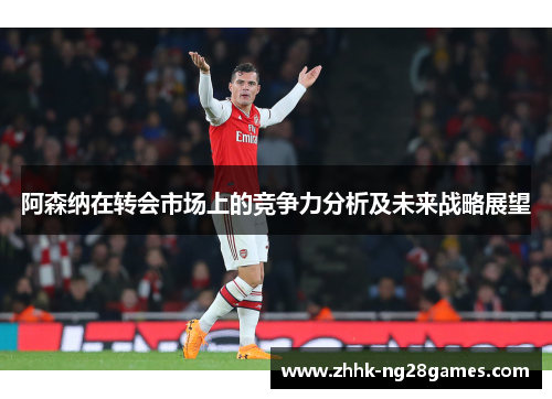 阿森纳在转会市场上的竞争力分析及未来战略展望 阿森纳在转会市场上的竞争力分析及未来战略展望
