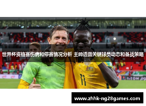 世界杯资格赛伤病和停赛情况分析 主帅透露关键球员动态和备战策略