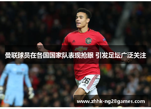 曼联球员在各国国家队表现抢眼 引发足坛广泛关注