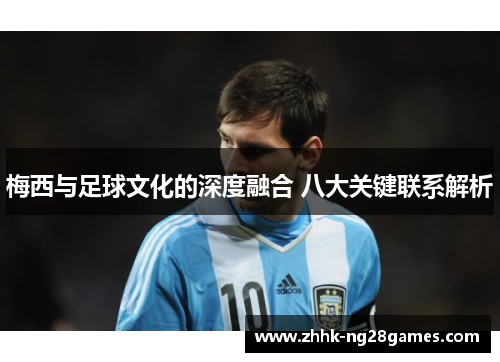 梅西与足球文化的深度融合 八大关键联系解析