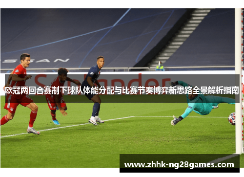 欧冠两回合赛制下球队体能分配与比赛节奏博弈新思路全景解析指南