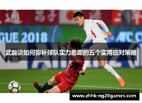 武磊谈如何弥补球队实力差距的五个实用应对策略