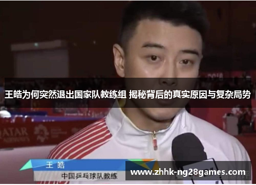 王皓为何突然退出国家队教练组 揭秘背后的真实原因与复杂局势