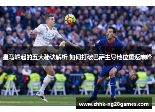皇马崛起的五大秘诀解析 如何打破巴萨主导地位重返巅峰