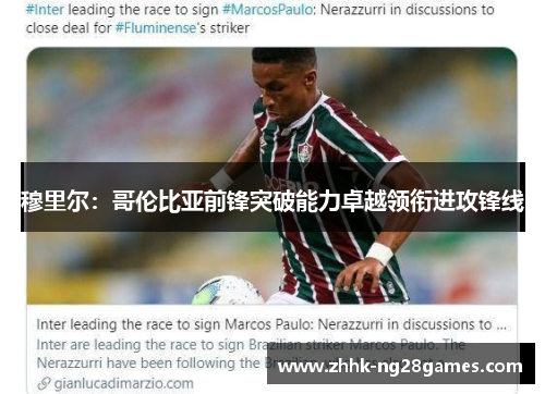 穆里尔：哥伦比亚前锋突破能力卓越领衔进攻锋线