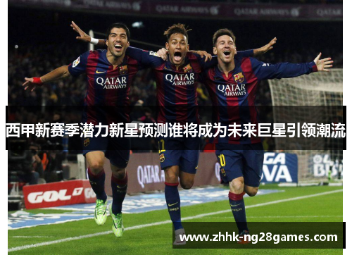 西甲新赛季潜力新星预测谁将成为未来巨星引领潮流