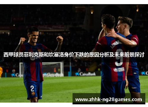 西甲球员菲利克斯和坎塞洛身价下跌的原因分析及未来前景探讨 西甲球员菲利克斯和坎塞洛身价下跌的原因分析及未来前景探讨