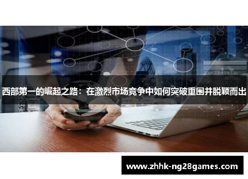 西部第一的崛起之路：在激烈市场竞争中如何突破重围并脱颖而出