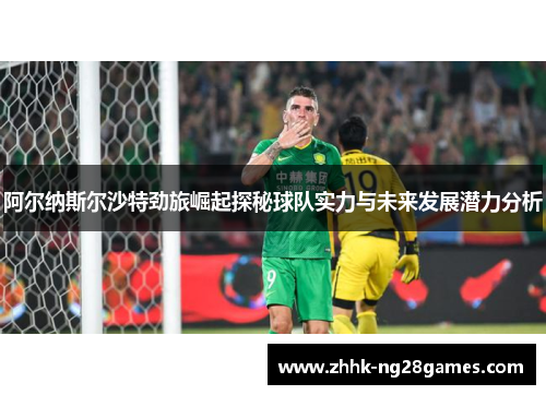 阿尔纳斯尔沙特劲旅崛起探秘球队实力与未来发展潜力分析