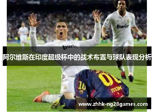 阿尔维斯在印度超级杯中的战术布置与球队表现分析